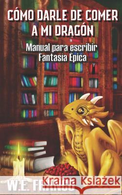 C?mo darle de comer a mi Drag?n: Manual para escribir Fantas?a ?pica W. E. Franco 9781728810430 Independently Published