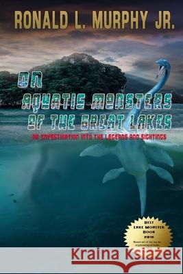 On Aquatic Monsters of the Great Lakes: An Investigation into the Legends and Sightings of Unknown Animals Ronald L. Murph 9781728817415 Independently Published