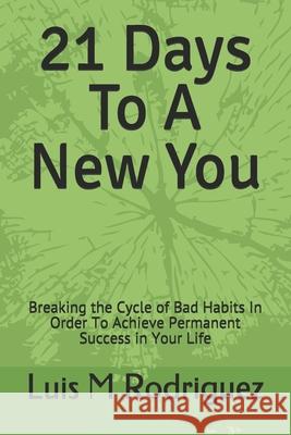 21 Days To A New You: Breaking the Cycle of Bad Habits In Order To Achieve Permanent Success in Your Life Rodriguez, Luis M. 9781728823737 Independently Published