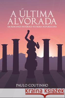 A Última Alvorada: Um romance histórico na Roma Republicana Coutinho, Paulo 9781728844893