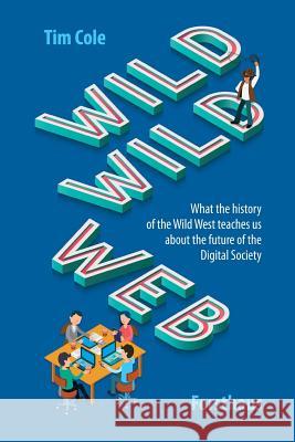 Wild Wild Web: What the History of the Wild West Teaches Us about the Future of the Digital Society Tim Cole 9781728863757
