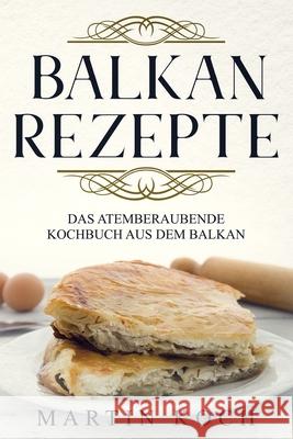 Balkan Rezepte, Das Atemberaubende Kochbuch Aus Dem Balkan. Martin Koch 9781728867755 Independently Published