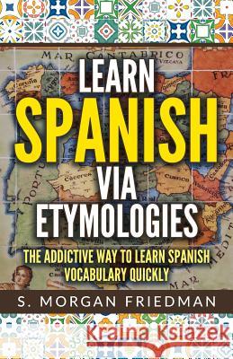 Learn Spanish Via Etymologies: The Addictive Way to Learn Spanish Quickly S. Morgan Friedman 9781728885407 Independently Published