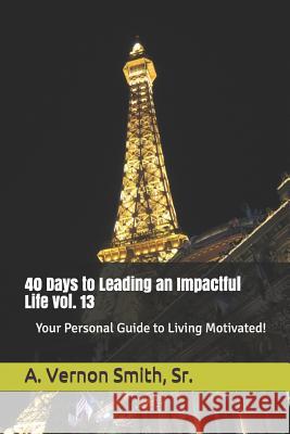 40 Days to Leading an Impactful Life Vol. 13: Your Personal Guide to Living Motivated! Sr. A. Vernon Smith 9781728893495