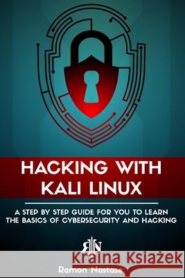 Hacking with Kali Linux: A Step by Step Guide for You to Learn the Basics of Cybersecurity and Hacking Ramon Nastase 9781728899909 Independently Published