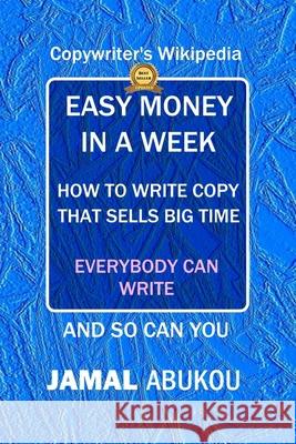 Easy Money In A Week: How To Write Copy That Sells Big Time, The Copywriter's Wikipedia, Everybody Can Write Abukou, Jamal 9781728902128 Independently Published