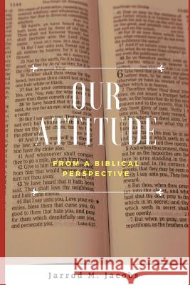 Our Attitude from a Biblical Perspective Jarrod M. Jacobs 9781728926315 Independently Published