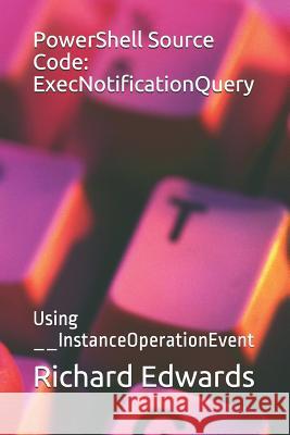 PowerShell Source Code: ExecNotificationQuery: Using __InstanceOperationEvent Richard Edwards 9781728942285 Independently Published