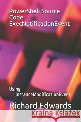 PowerShell Source Code: ExecNotificationEvent: Using __InstanceModificationEvent Richard Edwards 9781728943244 Independently Published