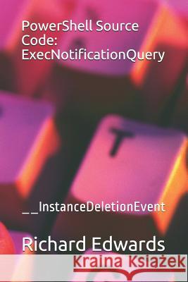 PowerShell Source Code: ExecNotificationQuery: __InstanceDeletionEvent Richard Edwards 9781728943596 Independently Published