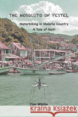 The Mosquito of Pestel: Motorbiking in Malaria Country-A Tale of Haiti Tim White 9781728946245 Independently Published