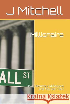 Millionaire: How I Became a Millionaire and You Can Too ! J. Mitchell 9781728958781 Independently Published