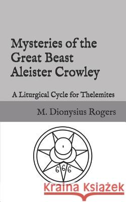 Mysteries of the Great Beast Aleister Crowley: A Liturgical Cycle for Thelemites Aleister Crowley Dionysius Rogers 9781728963983 Independently Published