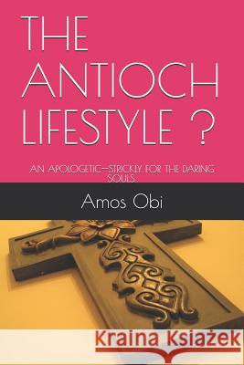 The Antioch Lifestyle !: An Apologetic--Strickly for the Daring Souls. Ephraim Amos Amos Obi 9781728964553