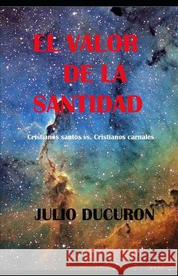 El Valor de la Santidad: Cristianos santos vs. Cristianos carnales Julio Ducuron   9781728966175 Independently Published