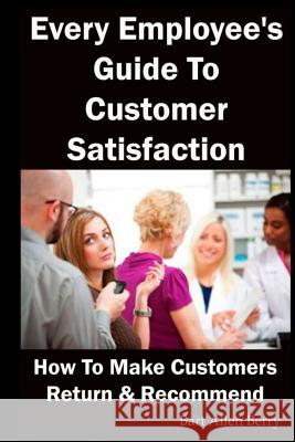 Every Employee's Guide to Customer Satisfaction: How to Make Customers Return and Recommend Bart Allen Berry 9781728967752 Independently Published