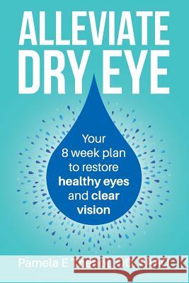 Alleviate Dry Eye: Your 8 Week Plan to Restore Healthy Eyes and Clear Vision. Pamela E. Therio 9781728972787 Independently Published
