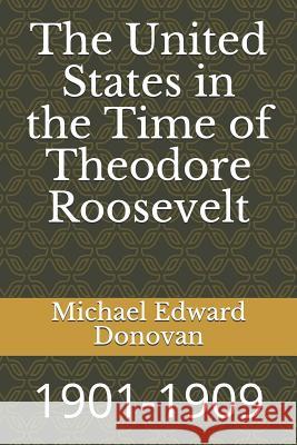 The United States in the Time of Theodore Roosevelt: 1901-1909 Michael Edward Donovan 9781728979151 Independently Published