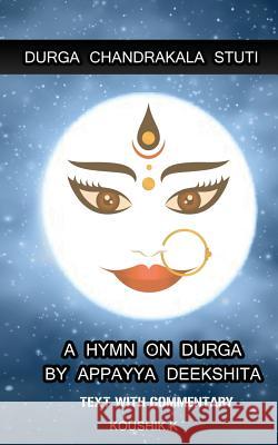 Durga Chandrakala Stuti: A Hymn on Durga by Appayya Deekshita: Text with Commentary Koushik K 9781728988283