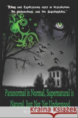 Paranormal Is Normal, Supernatural Is Natural, Just Not Yet Understood: Terms and Expressions Used in Researching the Paranormal and the Supernatural Roland Saen Joedy Cook Cynthia Miller Kreiner 9781728992693