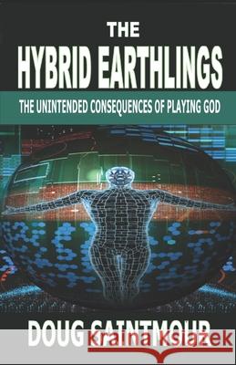 The Hybrid Earthlings: The Unintended Consequences of Playing God Doug Saintmour 9781729001721