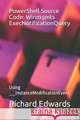 PowerShell Source Code: Winmgmts ExecNotificationQuery: Using __InstanceModificationEvent Richard Edwards 9781729011997 Independently Published