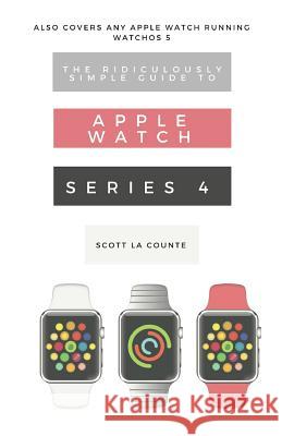 The Ridiculously Simple Guide to Apple Watch Series 4: A Practical Guide to Getting Started with the Next Generation of Apple Watch and Watchos 5 Scott L 9781729037508 Independently Published