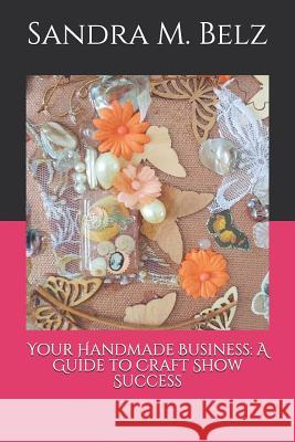 Your Handmade Business: A Guide to Craft Show Success Sandra M. Belz 9781729039632 Independently Published