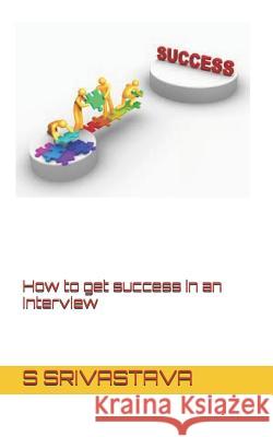 How to Get Success in an Interview S. Srivastava 9781729057025 Independently Published