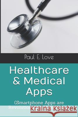 Healthcare & Medical Apps: (Smartphone Apps are Revolutionizing Healthcare) Love, Paul E. 9781729057445 Independently Published