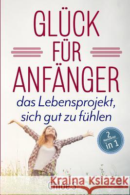 Glück für Anfänger: 2 Manuskripte-das Lebensprojekt sich gut zu fühlen: Deutsche Version Buch/Happiness for Beginners German Version Book Chloe S 9781729059661