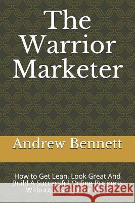 The Warrior Marketer: How to Get Lean, Look Great And Build A Successful Online Business Without Losing Your Mind Bennett, Andrew 9781729059777 Independently Published