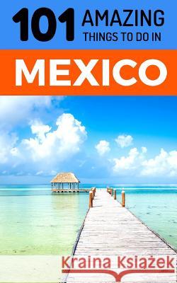 101 Amazing Things to Do in Mexico: Mexico Travel Guide 101 Amazin 9781729061527 Independently Published