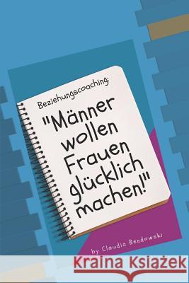 Männer wollen Frauen glücklich machen!: Beziehungscoaching Bendowski, Claudia 9781729061749 Independently Published