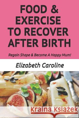 Food & Exercise To Recover After Birth: Regain Shape & Become A Happy Mum! Elizabeth Caroline 9781729064009 Independently Published