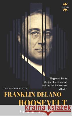 Franklin Delano Roosevelt: Conquering Fear. The Entire Life Story Hour, The History 9781729069509