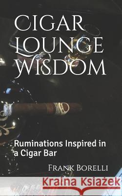 Cigar Lounge Wisdom: Ruminations Inspired in a Cigar Bar Frank Borelli 9781729073346 Independently Published