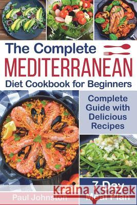 The Complete Mediterranean Diet Cookbook for Beginners: Complete Mediterranean Diet Guide with Delicious Recipes and a 7 Day Meal Plan Paul Johnston 9781729077481