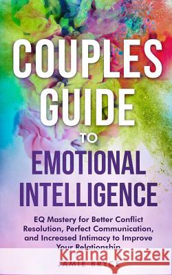 Couples Guide to Emotional Intelligence: Eq Mastery for Better Conflict Resolution, Perfect Communication, and Increased Intimacy to Improve Your Rela Jamie Bryce 9781729083154 Independently Published