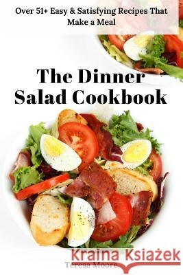 The Dinner Salad Cookbook: Over 51+ Easy & Satisfying Recipes That Make a Meal Teresa Moore 9781729109915 Independently Published