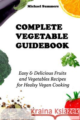 Complete Vegetable Guidebook: Easy & Delicious Fruits and Vegetables Recipes for Healsy Vegan Cooking Michael Summers 9781729111987