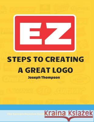 EZ Steps to Creating a Great LOGO: The Comprehensive Guide to Creating a Timeless LOGO Joseph Thompso 9781729134535 Independently Published