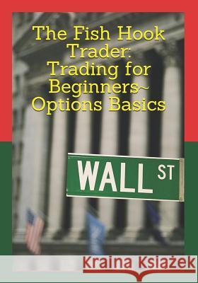 The Fish Hook Trader: Trading for Beginners Options Basics: Trading for Beginners Options Basics James Nash 9781729145258