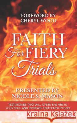 Faith for Fiery Trials: Testimonies That Will Ignite the Fire in Your Soul and Increase Your Faith in God Nicole Mason 9781729167205 Independently Published