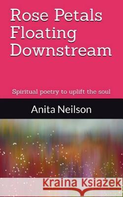 Rose Petals Floating Downstream: Spiritual poetry to uplift the soul Neilson, Anita 9781729174074