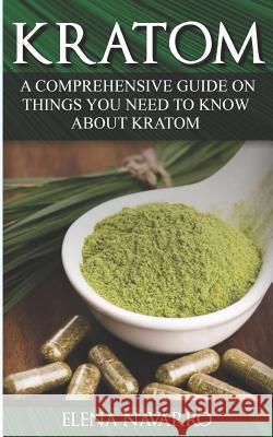 Kratom: A Comprehensive Guide on Things you need to know About Kratom Navarro, Elena 9781729174531
