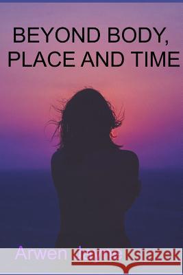 Beyond body, place and time Jayne, Arwen 9781729181089 Independently Published