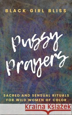 Pussy Prayers: Sacred and Sensual Rituals for Wild Women of Color Black Girl Bliss 9781729209448 Independently Published