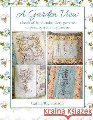 A Garden View: A Book of Hand Embroidery Patterns Inspired by a Country Garden Cathie Richardson 9781729213308 Independently Published