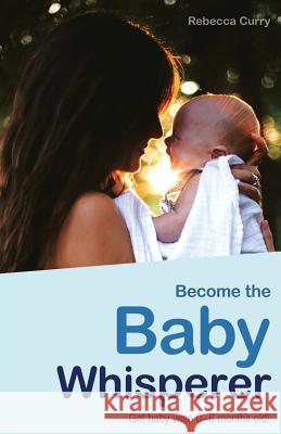 Become the Baby Whisperer: Get Baby Wise 0-6 Months Old and Get Your Sleep Back Rebecca Curry 9781729219218 Independently Published